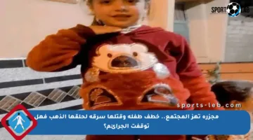 مجزرة تهز المجتمع.. خطف طفلة وقتلها سرقة لحلقها الذهب فهل توقفت الجرائم؟